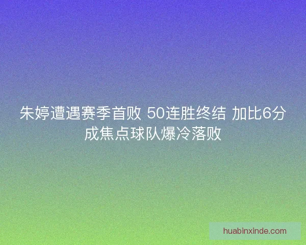 朱婷遭遇赛季首败 50连胜终结 加比6分成焦点球队爆冷落败 朱婷遭遇赛季首败 50连胜终结 加比6分成焦点球队爆冷落败