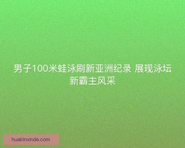 男子100米蛙泳刷新亚洲纪录 展现泳坛新霸主风采
