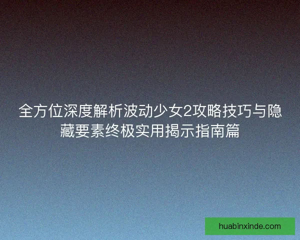 全方位深度解析波动少女2攻略技巧与隐藏要素终极实用揭示指南篇