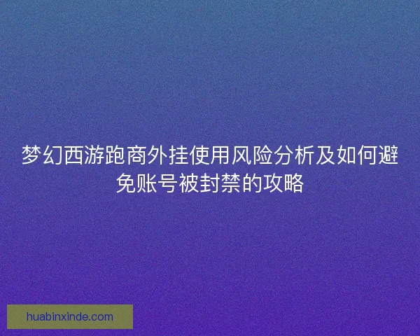 梦幻西游跑商外挂使用风险分析及如何避免账号被封禁的攻略