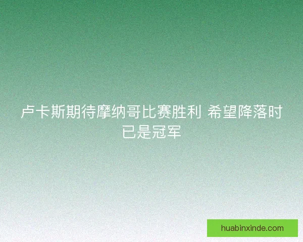卢卡斯期待摩纳哥比赛胜利 希望降落时已是冠军