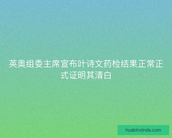 英奥组委主席宣布叶诗文药检结果正常正式证明其清白