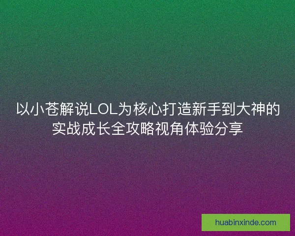 以小苍解说LOL为核心打造新手到大神的实战成长全攻略视角体验分享 以小苍解说LOL为核心打造新手到大神的实战成长全攻略视角体验分享