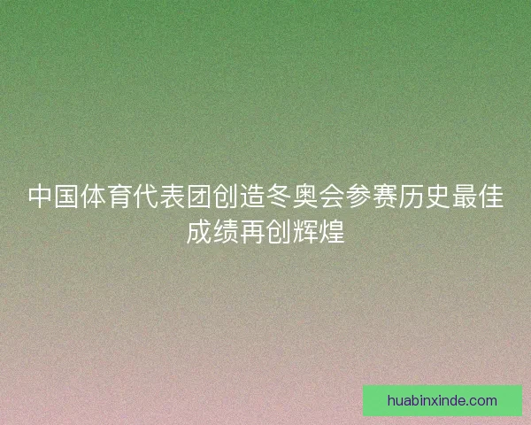 中国体育代表团创造冬奥会参赛历史最佳成绩再创辉煌 中国体育代表团创造冬奥会参赛历史最佳成绩再创辉煌