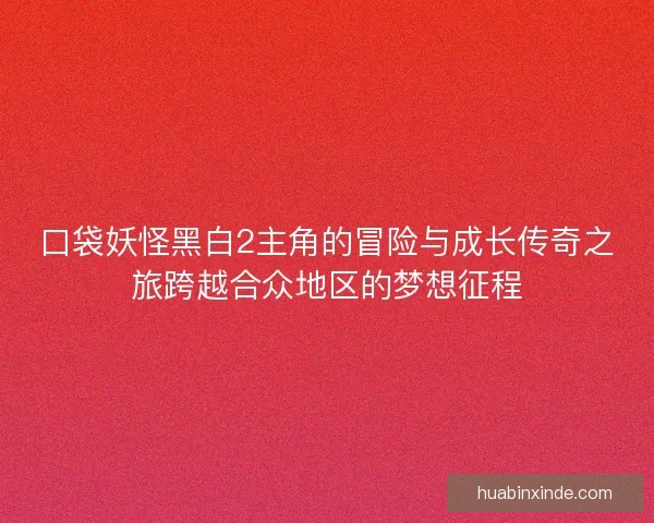 口袋妖怪黑白2主角的冒险与成长传奇之旅跨越合众地区的梦想征程