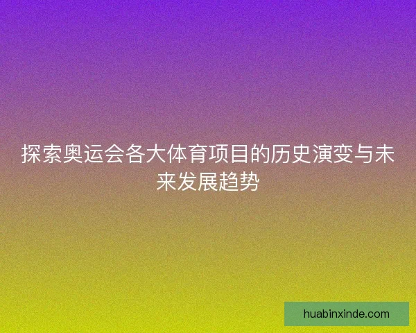 探索奥运会各大体育项目的历史演变与未来发展趋势 探索奥运会各大体育项目的历史演变与未来发展趋势