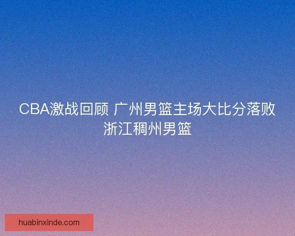 CBA激战回顾 广州男篮主场大比分落败浙江稠州男篮 CBA激战回顾 广州男篮主场大比分落败浙江稠州男篮