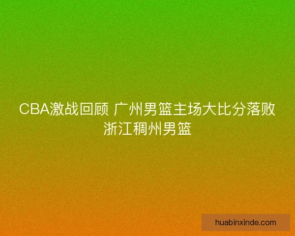 CBA激战回顾 广州男篮主场大比分落败浙江稠州男篮 CBA激战回顾 广州男篮主场大比分落败浙江稠州男篮