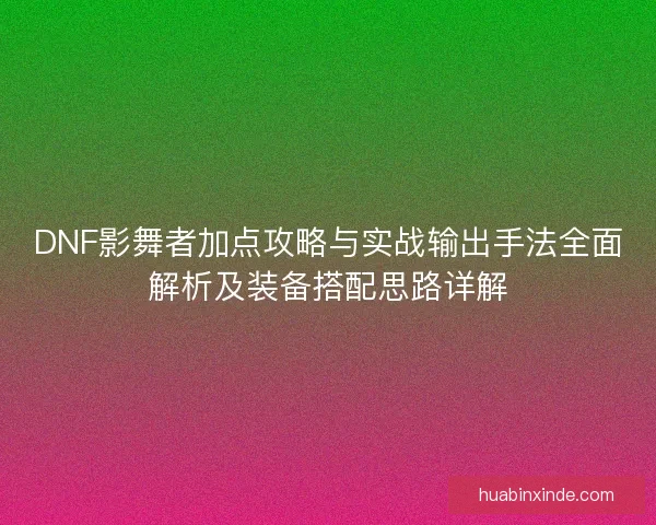 DNF影舞者加点攻略与实战输出手法全面解析及装备搭配思路详解 DNF影舞者加点攻略与实战输出手法全面解析及装备搭配思路详解