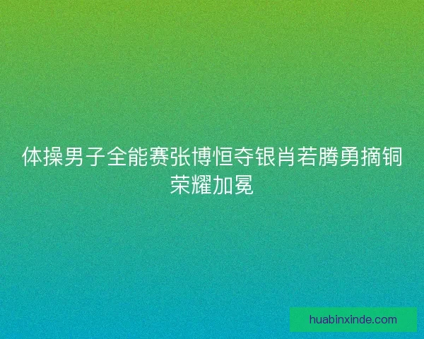 体操男子全能赛张博恒夺银肖若腾勇摘铜荣耀加冕