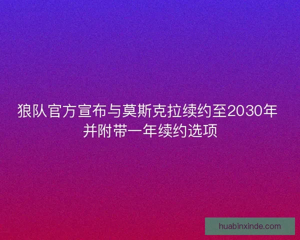 狼队官方宣布与莫斯克拉续约至2030年 并附带一年续约选项 狼队官方宣布与莫斯克拉续约至2030年 并附带一年续约选项