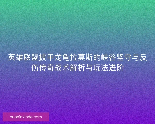 英雄联盟披甲龙龟拉莫斯的峡谷坚守与反伤传奇战术解析与玩法进阶 英雄联盟披甲龙龟拉莫斯的峡谷坚守与反伤传奇战术解析与玩法进阶