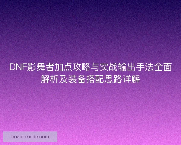 DNF影舞者加点攻略与实战输出手法全面解析及装备搭配思路详解 DNF影舞者加点攻略与实战输出手法全面解析及装备搭配思路详解