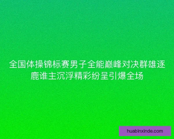 全国体操锦标赛男子全能巅峰对决群雄逐鹿谁主沉浮精彩纷呈引爆全场 全国体操锦标赛男子全能巅峰对决群雄逐鹿谁主沉浮精彩纷呈引爆全场