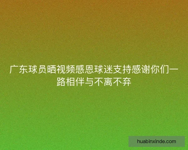 广东球员晒视频感恩球迷支持感谢你们一路相伴与不离不弃