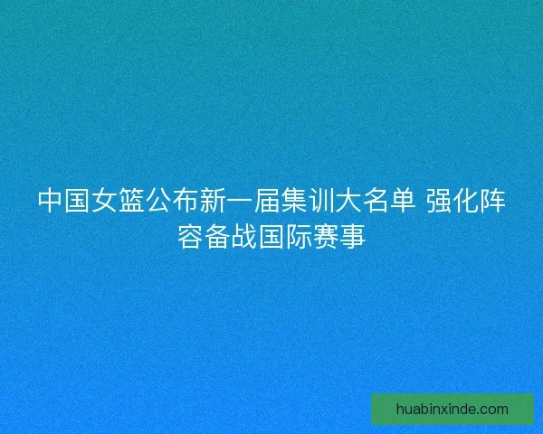 中国女篮公布新一届集训大名单 强化阵容备战国际赛事