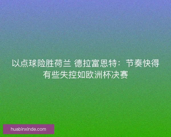 以点球险胜荷兰 德拉富恩特：节奏快得有些失控如欧洲杯决赛
