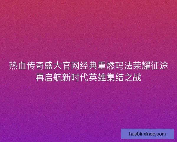 热血传奇盛大官网经典重燃玛法荣耀征途再启航新时代英雄集结之战